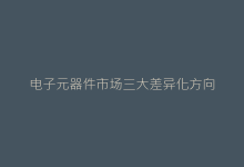 电子元器件市场三大差异化方向-电子元器件网