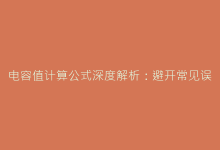 电容值计算公式深度解析:避开常见误区的专业级技巧-电子元器件网