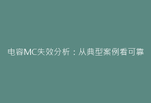 电容MC失效分析:从典型案例看可靠性提升策略-电子元器件网