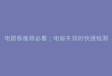 电路板维修必看:电容失效的快速检测与替换标准-电子元器件网