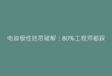 电容极性迷思破解:80%工程师都踩过的安装雷区-电子元器件网