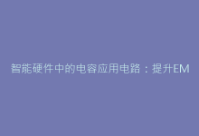 智能硬件中的电容应用电路:提升EMC性能的实战方案-电子元器件网