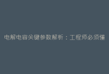 电解电容关键参数解析:工程师必须懂的5大核心指标-电子元器件网