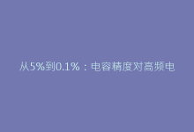 从5%到0.1%:电容精度对高频电路设计的隐藏影响-电子元器件网