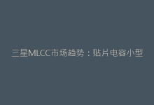 三星MLCC市场趋势:贴片电容小型化技术发展前瞻-电子元器件网