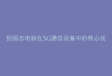 钽固态电容在5G通信设备中的核心优势与应用解析-电子元器件网