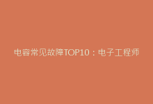 电容常见故障TOP10:电子工程师必须掌握的排查方法-电子元器件网