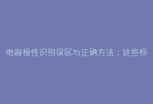 电容极性识别误区与正确方法:这些标记你注意了吗?-电子元器件网