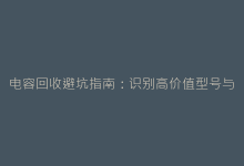 电容回收避坑指南:识别高价值型号与回收陷阱-电子元器件网