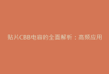 贴片CBB电容的全面解析:高频应用中的性能优势与常见误区-电子元器件网