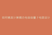 如何精准计算耦合电容容量?电路设计必知要点解析-电子元器件网
