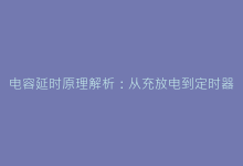 电容延时原理解析:从充放电到定时器设计的核心技术-电子元器件网