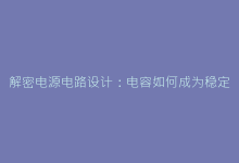 解密电源电路设计:电容如何成为稳定供电的幕后功臣?-电子元器件网