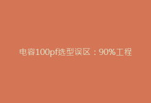电容100pf选型误区:90%工程师都会犯的3个致命错误-电子元器件网