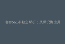 电容561参数全解析:从标识到应用的工程师必读手册-电子元器件网