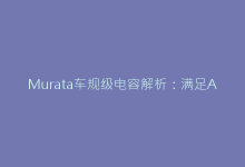 Murata车规级电容解析:满足AEC-Q200标准的秘密武器-电子元器件网