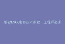 解密MKK电容技术参数:工程师必须掌握的5大性能指标-电子元器件网