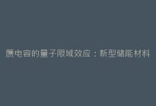 赝电容的量子限域效应:新型储能材料的科学密码-电子元器件网