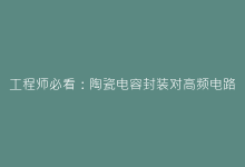 工程师必看:陶瓷电容封装对高频电路的影响分析-电子元器件网