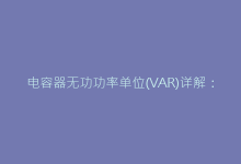 电容器无功功率单位(VAR)详解:从基础到高阶应用-电子元器件网