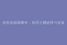 电机电容图解析:如何正确选择与安装电容器-电子元器件网