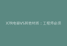 X7R电容VS其他材质:工程师必须掌握的选型决策点-电子元器件网