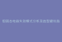 钽固态电容失效模式分析及选型避坑指南-电子元器件网