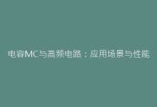 电容MC与高频电路：应用场景与性能优化全攻略-电子元器件网