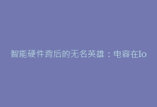 智能硬件背后的无名英雄:电容在IoT设备中的创新运用图谱-电子元器件网
