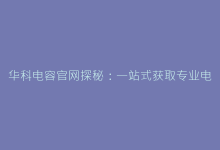 华科电容官网探秘:一站式获取专业电容器选型与应用指南-电子元器件网