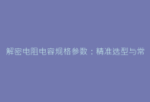 解密电阻电容规格参数:精准选型与常见应用误区-电子元器件网