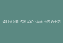如何通过阻抗测试优化贴面电容的电路匹配性能?-电子元器件网