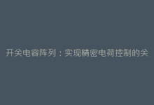 开关电容阵列:实现精密电荷控制的关键技术突破-电子元器件网