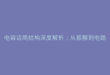 电容话筒结构深度解析:从振膜到电路的核心技术揭秘-电子元器件网