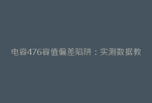 电容476容值偏差陷阱:实测数据教你规避选型风险-电子元器件网