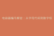 电容器编号解密:从字母代码到数字标识的全面解析-电子元器件网