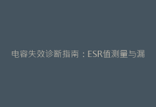 电容失效诊断指南:ESR值测量与漏电流测试关键要点-电子元器件网