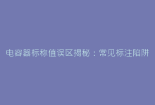 电容器标称值误区揭秘:常见标注陷阱与规避方法-电子元器件网