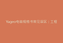 Yageo电容规格书常见误区:工程师必知的技术细节-电子元器件网