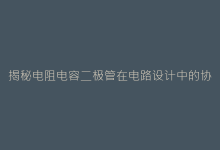 揭秘电阻电容二极管在电路设计中的协同作用与应用技巧-电子元器件网