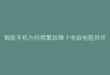 智能手机为何频繁故障?电容电阻损坏的五大征兆-电子元器件网