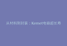 从材料到封装:Kemet电容超长寿命背后的设计哲学-电子元器件网