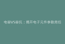 电容VS容抗:揭开电子元件参数背后的物理真相-电子元器件网