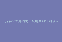 电容AV应用指南:从电路设计到故障排查的完整方案-电子元器件网