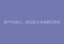国产VS进口:高压贴片电容耐压测试数据全景对比-电子元器件网