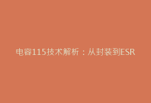 电容115技术解析:从封装到ESR的全面性能评估-电子元器件网