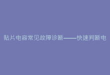 贴片电容常见故障诊断——快速判断电容失效的实用技巧-电子元器件网