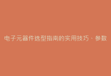 电子元器件选型指南的实用技巧、参数分析的关键步骤和电源设计的优化方法-电子元器件网