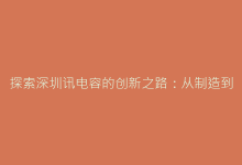 探索深圳讯电容的创新之路:从制造到智能应用的跨越-电子元器件网