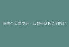 电容公式演变史:从静电场理论到现代半导体器件的表达形式-电子元器件网